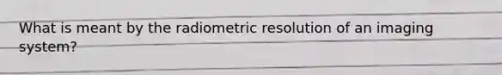 What is meant by the radiometric resolution of an imaging system?