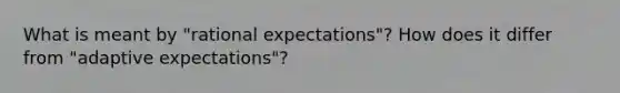 What is meant by "rational expectations"? How does it differ from "adaptive expectations"?