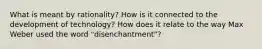 What is meant by rationality? How is it connected to the development of technology? How does it relate to the way Max Weber used the word "disenchantment"?