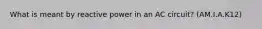 What is meant by reactive power in an AC circuit? (AM.I.A.K12)