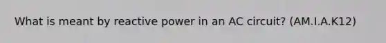 What is meant by reactive power in an AC circuit? (AM.I.A.K12)