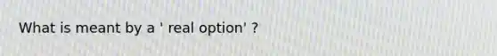 What is meant by a ' real option' ?