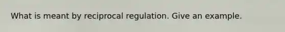 What is meant by reciprocal regulation. Give an example.