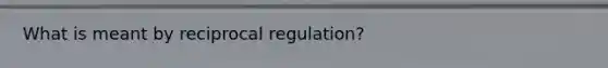 What is meant by reciprocal regulation?