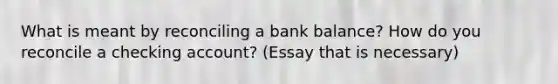 What is meant by reconciling a bank balance? How do you reconcile a checking account? (Essay that is necessary)