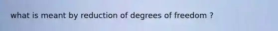 what is meant by reduction of degrees of freedom ?