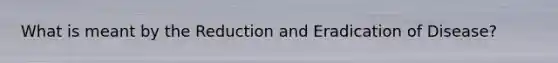 What is meant by the Reduction and Eradication of Disease?