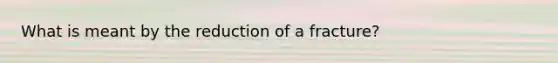 What is meant by the reduction of a fracture?