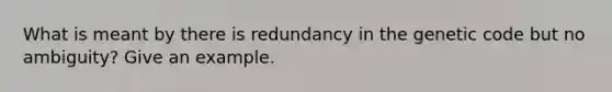 What is meant by there is redundancy in the genetic code but no ambiguity? Give an example.