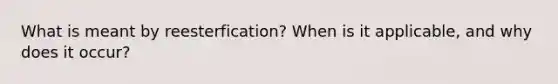 What is meant by reesterfication? When is it applicable, and why does it occur?