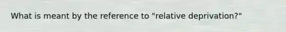 What is meant by the reference to "relative deprivation?"