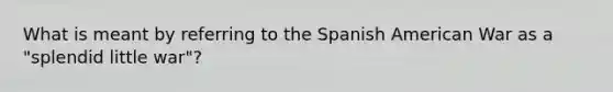 What is meant by referring to the Spanish American War as a "splendid little war"?