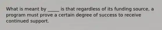 What is meant by _____ is that regardless of its funding source, a program must prove a certain degree of success to receive continued support.