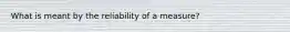 What is meant by the reliability of a measure?