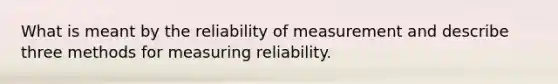 What is meant by the reliability of measurement and describe three methods for measuring reliability.