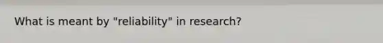 What is meant by "reliability" in research?