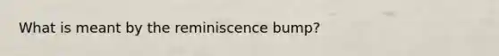 What is meant by the reminiscence bump?