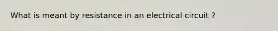 What is meant by resistance in an electrical circuit ?