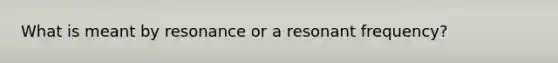 What is meant by resonance or a resonant frequency?