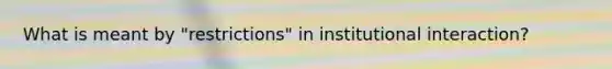 What is meant by "restrictions" in institutional interaction?