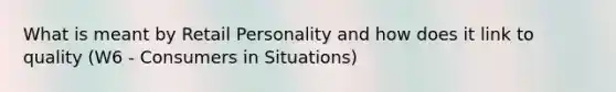 What is meant by Retail Personality and how does it link to quality (W6 - Consumers in Situations)