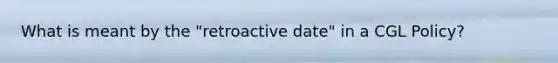 What is meant by the "retroactive date" in a CGL Policy?