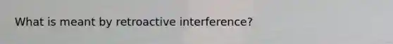 What is meant by retroactive interference?