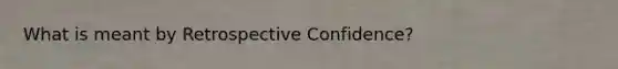 What is meant by Retrospective Confidence?