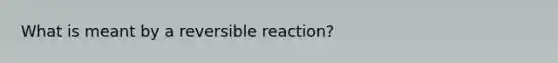 What is meant by a reversible reaction?