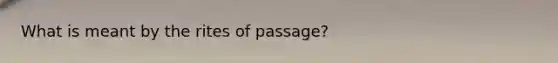 What is meant by the rites of passage?