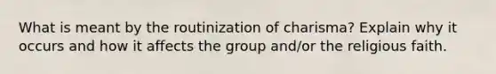 What is meant by the routinization of charisma? Explain why it occurs and how it affects the group and/or the religious faith.