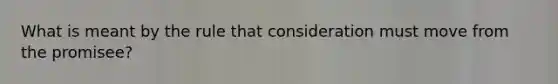 What is meant by the rule that consideration must move from the promisee?