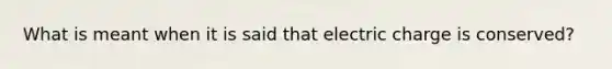 What is meant when it is said that electric charge is conserved?