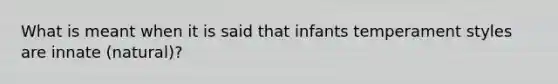 What is meant when it is said that infants temperament styles are innate (natural)?