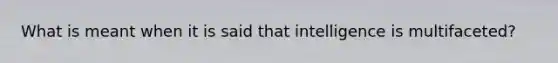 What is meant when it is said that intelligence is multifaceted?