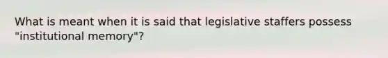 What is meant when it is said that legislative staffers possess "institutional memory"?