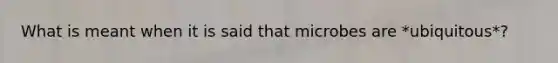 What is meant when it is said that microbes are *ubiquitous*?