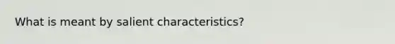 What is meant by salient characteristics?