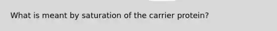 What is meant by saturation of the carrier protein?