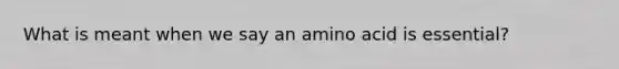 What is meant when we say an amino acid is essential?