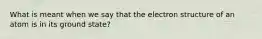 What is meant when we say that the electron structure of an atom is in its ground state?