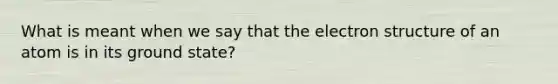 What is meant when we say that the electron structure of an atom is in its ground state?