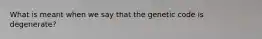 What is meant when we say that the genetic code is degenerate?