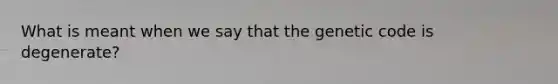 What is meant when we say that the genetic code is degenerate?