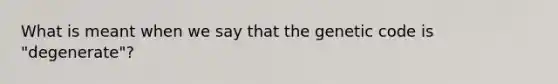 What is meant when we say that the genetic code is "degenerate"?