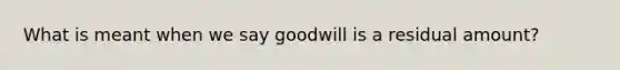 What is meant when we say goodwill is a residual amount?