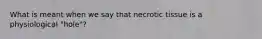 What is meant when we say that necrotic tissue is a physiological "hole"?