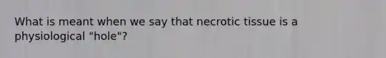 What is meant when we say that necrotic tissue is a physiological "hole"?