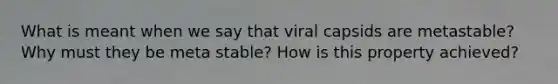 What is meant when we say that viral capsids are metastable? Why must they be meta stable? How is this property achieved?