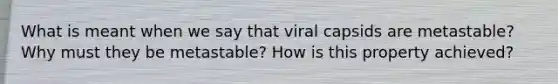 What is meant when we say that viral capsids are metastable? Why must they be metastable? How is this property achieved?